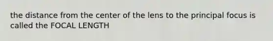 the distance from the center of the lens to the principal focus is called the FOCAL LENGTH