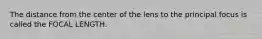 The distance from the center of the lens to the principal focus is called the FOCAL LENGTH.