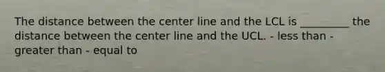 The distance between the center line and the LCL is _________ the distance between the center line and the UCL. - less than - greater than - equal to