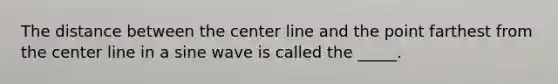 The distance between the center line and the point farthest from the center line in a sine wave is called the _____.