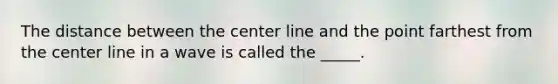 The distance between the center line and the point farthest from the center line in a wave is called the _____.