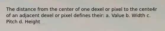 The distance from the center of one dexel or pixel to the cente4r of an adjacent dexel or pixel defines their: a. Value b. Width c. Pitch d. Height