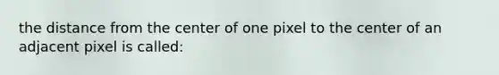 the distance from the center of one pixel to the center of an adjacent pixel is called: