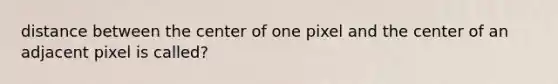 distance between the center of one pixel and the center of an adjacent pixel is called?