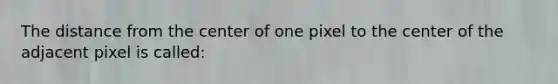 The distance from the center of one pixel to the center of the adjacent pixel is called: