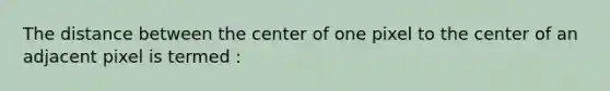 The distance between the center of one pixel to the center of an adjacent pixel is termed :