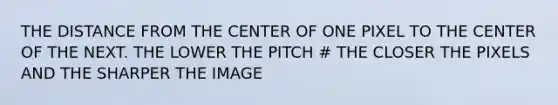 THE DISTANCE FROM THE CENTER OF ONE PIXEL TO THE CENTER OF THE NEXT. THE LOWER THE PITCH # THE CLOSER THE PIXELS AND THE SHARPER THE IMAGE