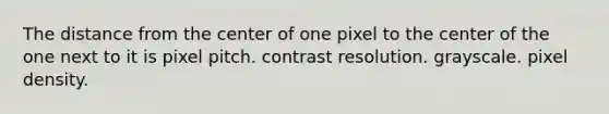 The distance from the center of one pixel to the center of the one next to it is pixel pitch. contrast resolution. grayscale. pixel density.