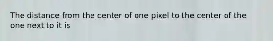 The distance from the center of one pixel to the center of the one next to it is