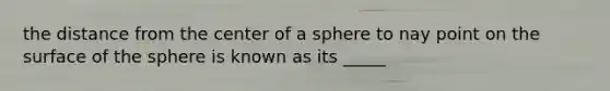 the distance from the center of a sphere to nay point on the surface of the sphere is known as its _____