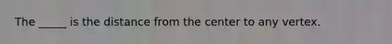 The _____ is the distance from the center to any vertex.