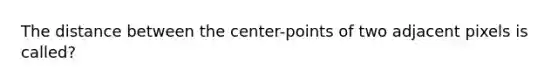 The distance between the center-points of two adjacent pixels is called?