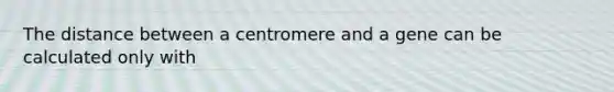 The distance between a centromere and a gene can be calculated only with