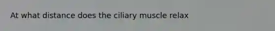 At what distance does the ciliary muscle relax