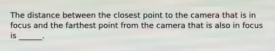 The distance between the closest point to the camera that is in focus and the farthest point from the camera that is also in focus is ______.