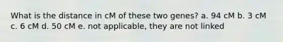 What is the distance in cM of these two genes? a. 94 cM b. 3 cM c. 6 cM d. 50 cM e. not applicable, they are not linked