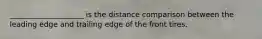 ____________________ is the distance comparison between the leading edge and trailing edge of the front tires.