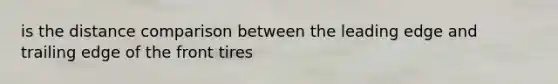 is the distance comparison between the leading edge and trailing edge of the front tires