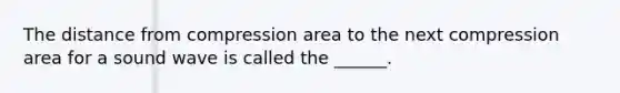 The distance from compression area to the next compression area for a sound wave is called the ______.