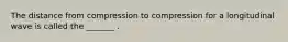 The distance from compression to compression for a longitudinal wave is called the _______ .