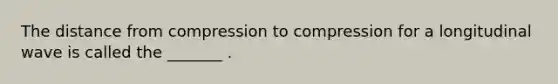 The distance from compression to compression for a longitudinal wave is called the _______ .