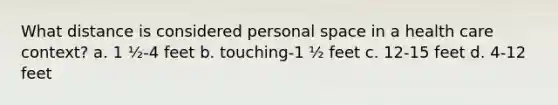 What distance is considered personal space in a health care context? a. 1 ½-4 feet b. touching-1 ½ feet c. 12-15 feet d. 4-12 feet