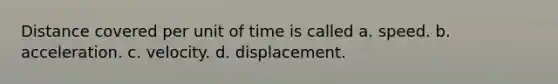 Distance covered per unit of time is called a. speed. b. acceleration. c. velocity. d. displacement.