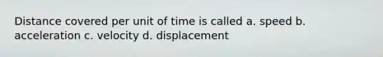 Distance covered per unit of time is called a. speed b. acceleration c. velocity d. displacement