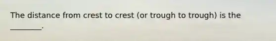 The distance from crest to crest (or trough to trough) is the ________.