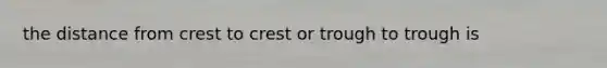 the distance from crest to crest or trough to trough is