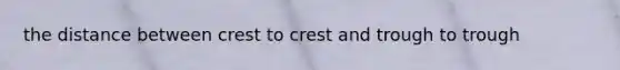 the distance between crest to crest and trough to trough