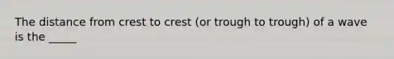 The distance from crest to crest (or trough to trough) of a wave is the _____