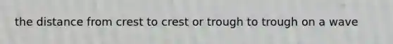 the distance from crest to crest or trough to trough on a wave