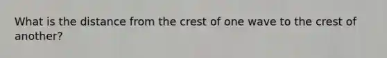 What is the distance from the crest of one wave to the crest of another?