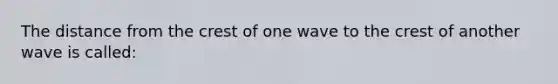 The distance from the crest of one wave to the crest of another wave is called: