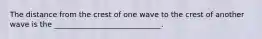 The distance from the crest of one wave to the crest of another wave is the _____________________________.