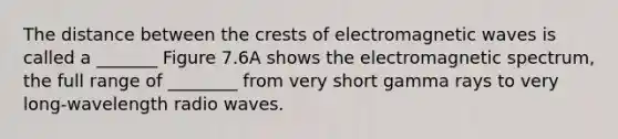 The distance between the crests of electromagnetic waves is called a _______ Figure 7.6A shows the electromagnetic spectrum, the full range of ________ from very short gamma rays to very long-wavelength radio waves.