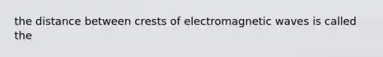 the distance between crests of electromagnetic waves is called the