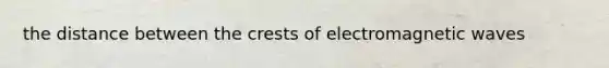 the distance between the crests of electromagnetic waves