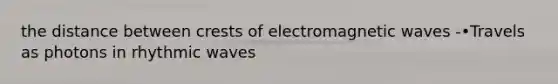 the distance between crests of electromagnetic waves -•Travels as photons in rhythmic waves