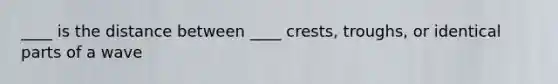 ____ is the distance between ____ crests, troughs, or identical parts of a wave