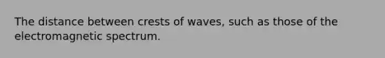 The distance between crests of waves, such as those of the electromagnetic spectrum.