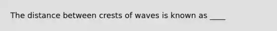 The distance between crests of waves is known as ____