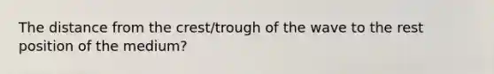 The distance from the crest/trough of the wave to the rest position of the medium?