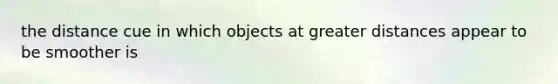 the distance cue in which objects at greater distances appear to be smoother is