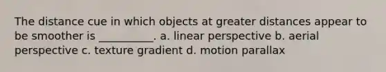 The distance cue in which objects at greater distances appear to be smoother is __________. a. linear perspective b. aerial perspective c. texture gradient d. motion parallax