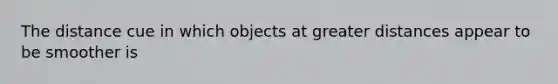 The distance cue in which objects at greater distances appear to be smoother is