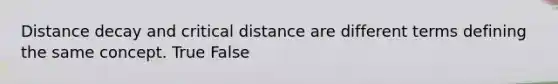 Distance decay and critical distance are different terms defining the same concept. True False