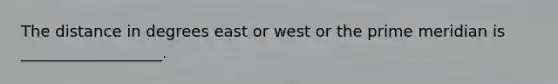 The distance in degrees east or west or the prime meridian is __________________.