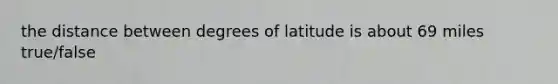 the distance between degrees of latitude is about 69 miles true/false